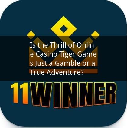 Is the Thrill of Online Casino Tiger Games Just a Gamble or a True Adventure?