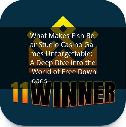 What Makes Fish Bear Studio Casino Games Unforgettable: A Deep Dive into the World of Free Downloads